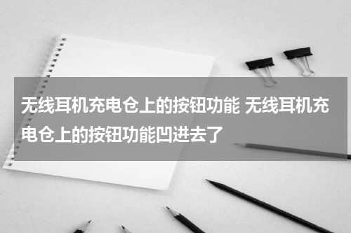 无线耳机充电仓上的按钮功能 无线耳机充电仓上的按钮功能凹进去了