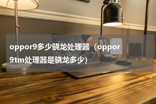 oppor9多少骁龙处理器（oppor9tm处理器是骁龙多少）