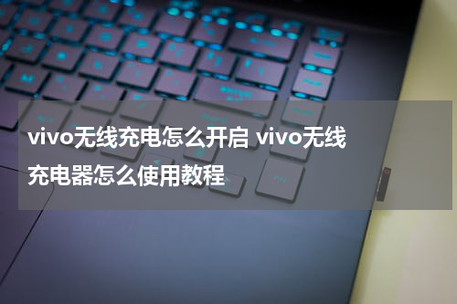 vivo无线充电怎么开启 vivo无线充电器怎么使用教程