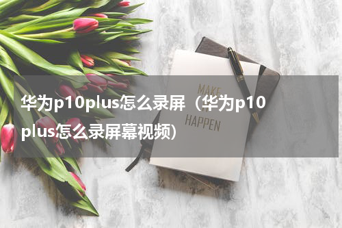 华为p10plus怎么录屏（华为p10plus怎么录屏幕视频）