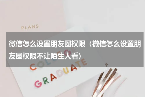 微信怎么设置朋友圈权限（微信怎么设置朋友圈权限不让陌生人看）