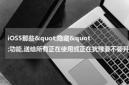iOS5那些"隐藏"功能,送给所有正在使用或正在犹豫要不要升5.0.1的童鞋们
