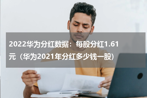 2022华为分红数据:每股分红1.61元(华为2021年分红多少钱一股)