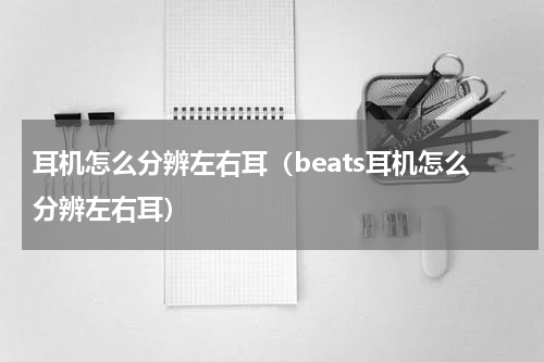 耳机怎么分辨左右耳（beats耳机怎么分辨左右耳）