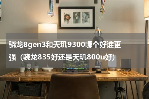 骁龙8gen3和天玑9300哪个好谁更强（骁龙835好还是天玑800u好）