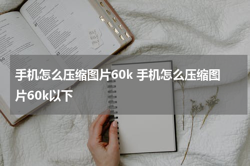 手机怎么压缩图片60k 手机怎么压缩图片60k以下