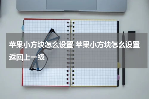 苹果小方块怎么设置 苹果小方块怎么设置返回上一级