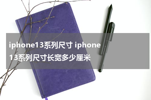 iphone13系列尺寸 iphone13系列尺寸长宽多少厘米