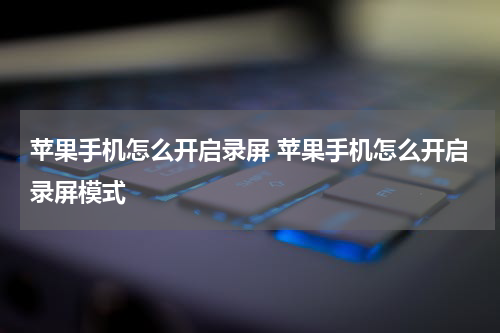 苹果手机怎么开启录屏 苹果手机怎么开启录屏模式
