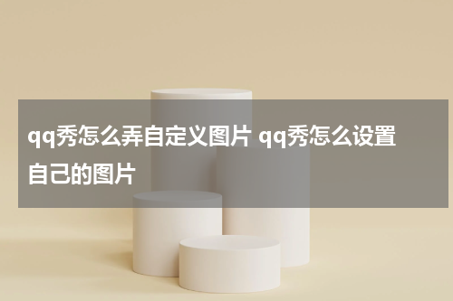 qq秀怎么弄自定义图片 qq秀怎么设置自己的图片