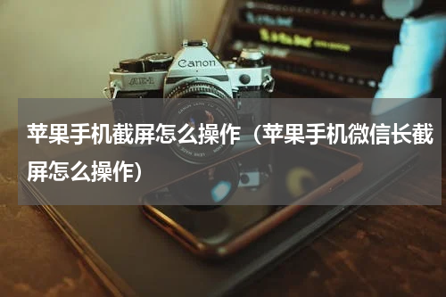 苹果手机截屏怎么操作（苹果手机微信长截屏怎么操作）