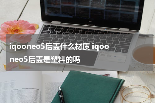 iqooneo5后盖什么材质 iqooneo5后盖是塑料的吗