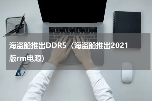 海盗船推出DDR5（海盗船推出2021版rm电源）