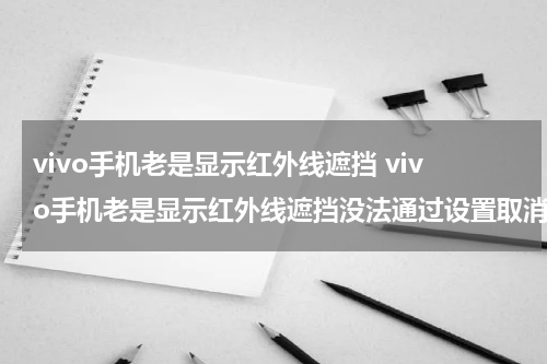 vivo手机老是显示红外线遮挡 vivo手机老是显示红外线遮挡没法通过设置取消吗