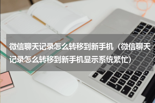 微信聊天记录怎么转移到新手机（微信聊天记录怎么转移到新手机显示系统繁忙）