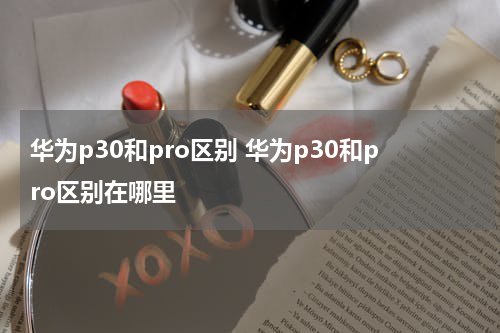华为p30和pro区别 华为p30和pro区别在哪里