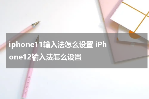 iphone11输入法怎么设置 iPhone12输入法怎么设置