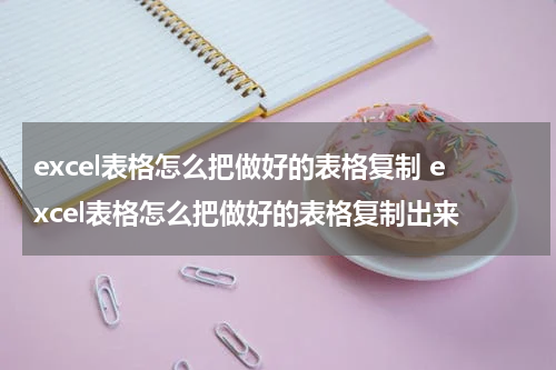 excel表格怎么把做好的表格复制 excel表格怎么把做好的表格复制出来