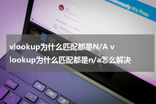 vlookup为什么匹配都是N/A vlookup为什么匹配都是n/a怎么解决