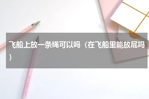 飞船上放一条绳可以吗（在飞船里能放屁吗）