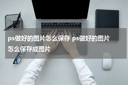 ps做好的图片怎么保存 ps做好的图片怎么保存成图片
