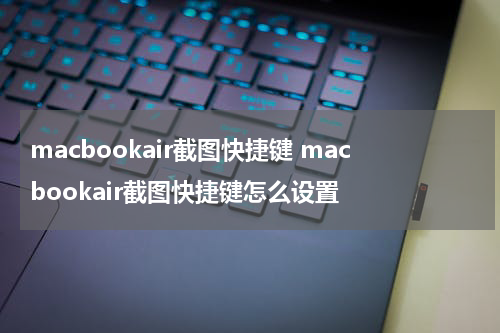 macbookair截图快捷键 macbookair截图快捷键怎么设置