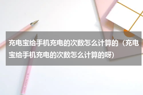 充电宝给手机充电的次数怎么计算的（充电宝给手机充电的次数怎么计算的呀）