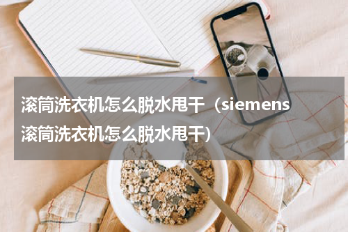 滚筒洗衣机怎么脱水甩干（siemens滚筒洗衣机怎么脱水甩干）