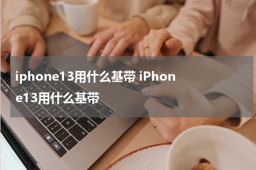 iphone13用什么基带 iPhone13用什么基带