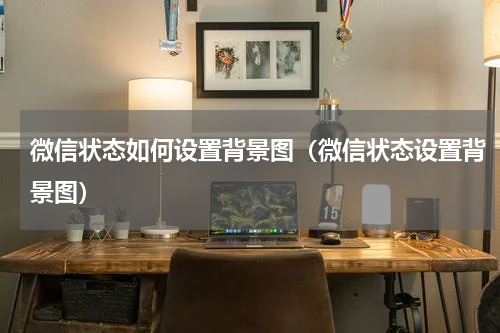 微信状态如何设置背景图（微信状态设置背景图）