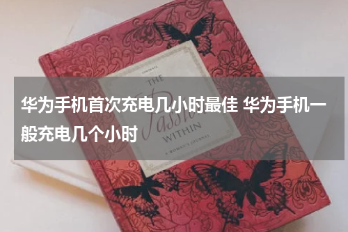 华为手机首次充电几小时最佳 华为手机一般充电几个小时
