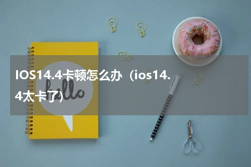 IOS14.4卡顿怎么办(ios14.4太卡了)