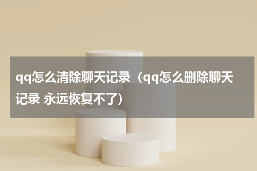 qq怎么清除聊天记录（qq怎么删除聊天记录 永远恢复不了）