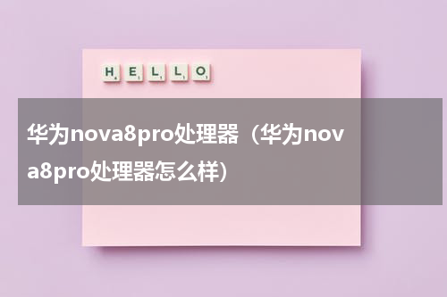 华为nova8pro处理器（华为nova8pro处理器怎么样）