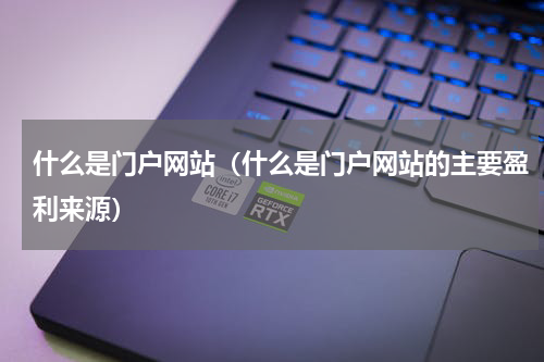 什么是门户网站（什么是门户网站的主要盈利来源）