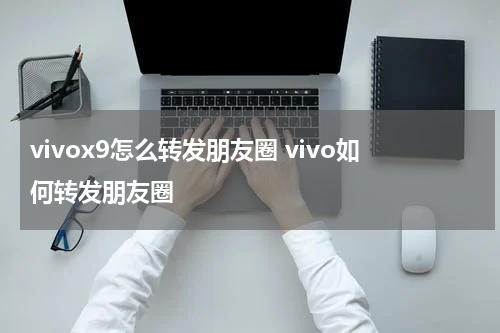 vivox9怎么转发朋友圈 vivo如何转发朋友圈