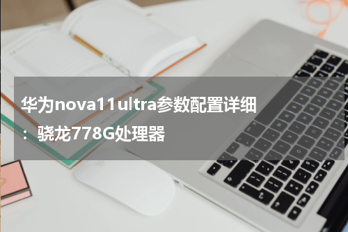华为nova11ultra参数配置详细：骁龙778G处理器