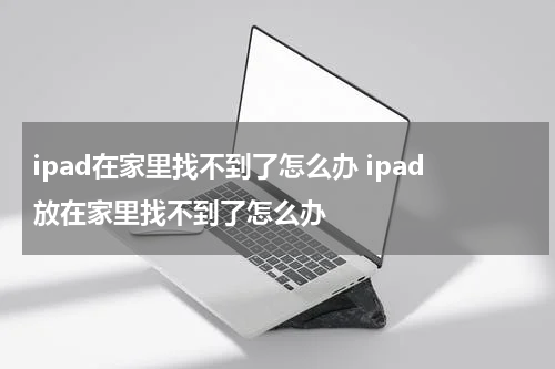 ipad在家里找不到了怎么办 ipad放在家里找不到了怎么办