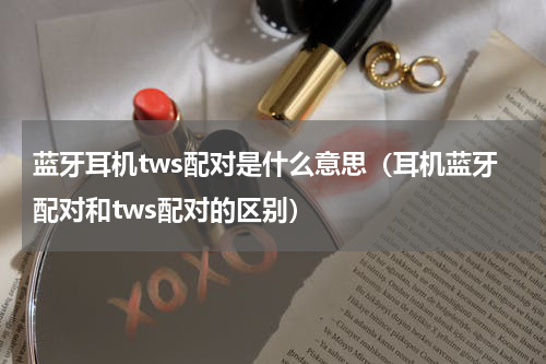 蓝牙耳机tws配对是什么意思(耳机蓝牙配对和tws配对的区别)
