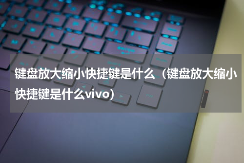 键盘放大缩小快捷键是什么（键盘放大缩小快捷键是什么vivo）