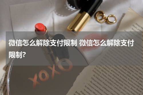 微信怎么解除支付限制 微信怎么解除支付限制?