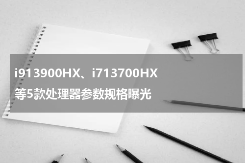 i913900HX、i713700HX等5款处理器参数规格曝光