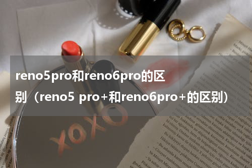 reno5pro和reno6pro的区别（reno5 pro+和reno6pro+的区别）
