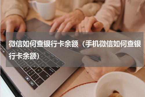 微信如何查银行卡余额(手机微信如何查银行卡余额)
