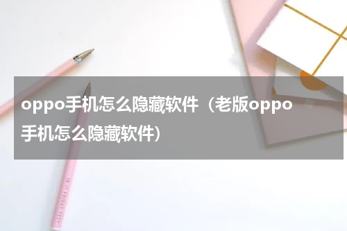 oppo手机怎么隐藏软件（老版oppo手机怎么隐藏软件）