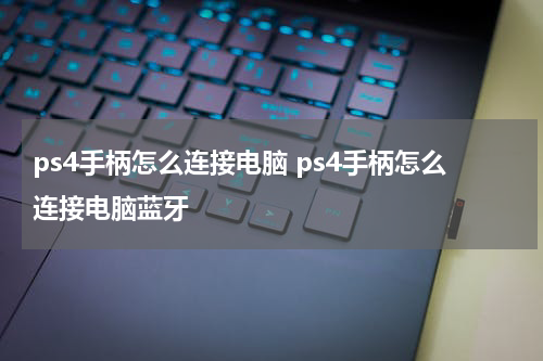 ps4手柄怎么连接电脑 ps4手柄怎么连接电脑蓝牙