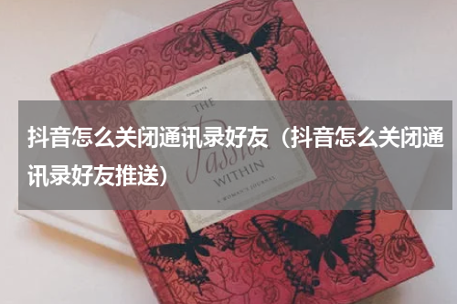 抖音怎么关闭通讯录好友（抖音怎么关闭通讯录好友推送）