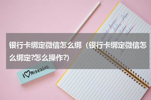 银行卡绑定微信怎么绑(银行卡绑定微信怎么绑定?怎么操作?)
