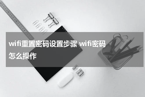 wifi重置密码设置步骤 wifi密码怎么操作