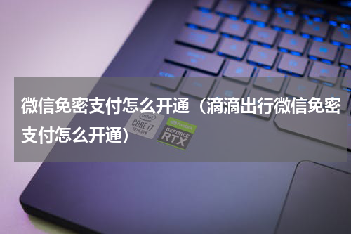 微信免密支付怎么开通（滴滴出行微信免密支付怎么开通）